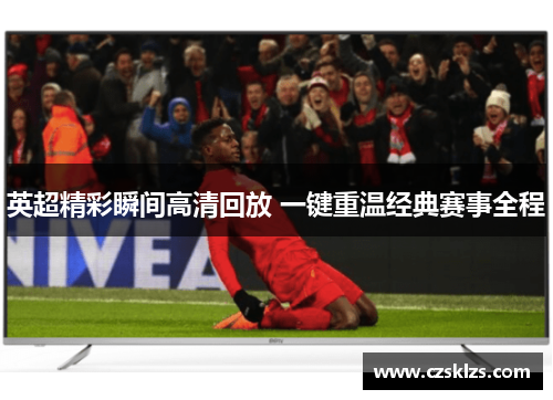 英超精彩瞬间高清回放 一键重温经典赛事全程