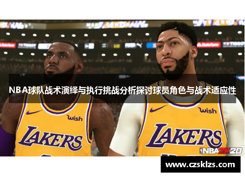 NBA球队战术演绎与执行挑战分析探讨球员角色与战术适应性