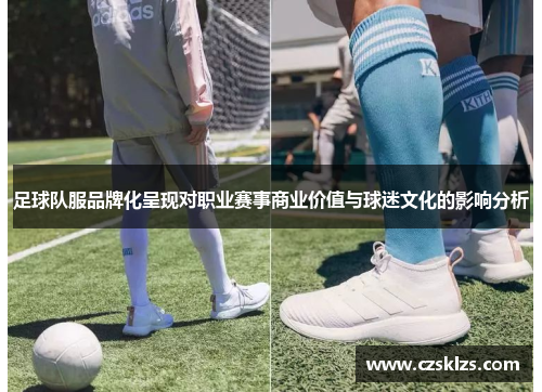 足球队服品牌化呈现对职业赛事商业价值与球迷文化的影响分析