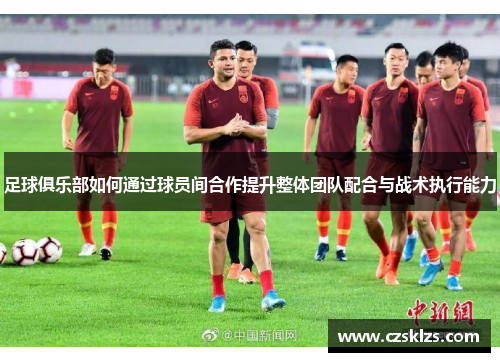 足球俱乐部如何通过球员间合作提升整体团队配合与战术执行能力