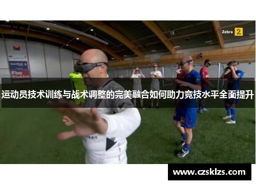 运动员技术训练与战术调整的完美融合如何助力竞技水平全面提升