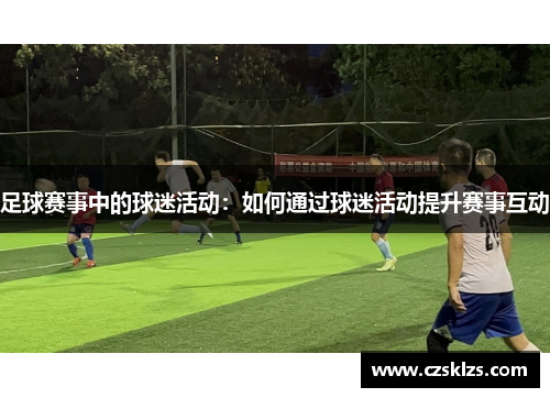 足球赛事中的球迷活动：如何通过球迷活动提升赛事互动